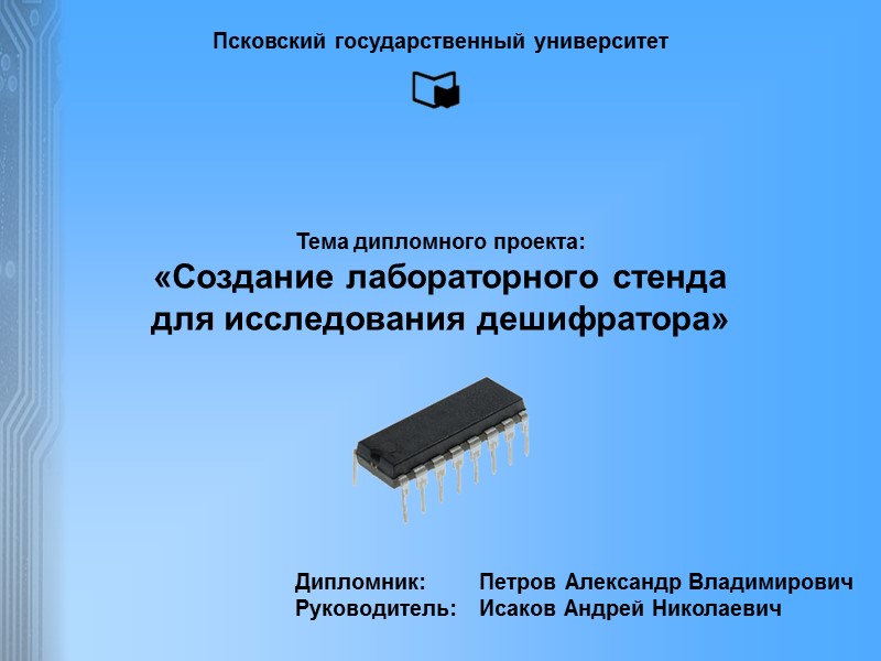 Псковский государственный университет Тема дипломного проекта: «Создание лабораторного стенда для исследования дешифратора» Петров Александр
